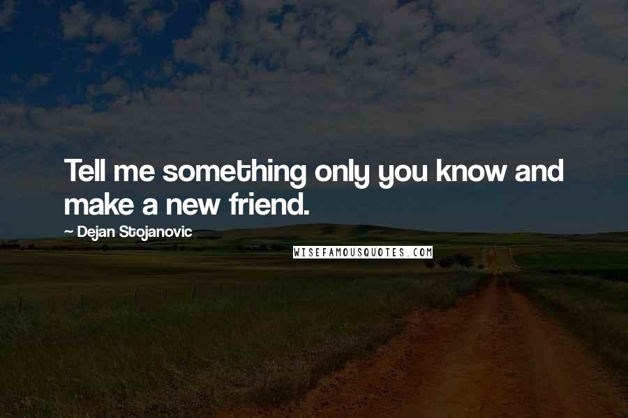 Dejan Stojanovic Quotes: Tell me something only you know and make a new friend.