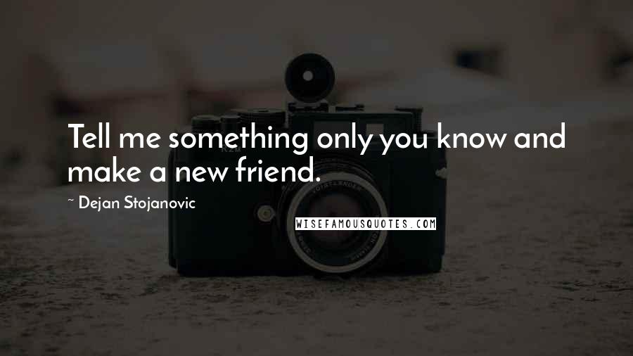 Dejan Stojanovic Quotes: Tell me something only you know and make a new friend.