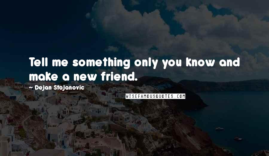 Dejan Stojanovic Quotes: Tell me something only you know and make a new friend.