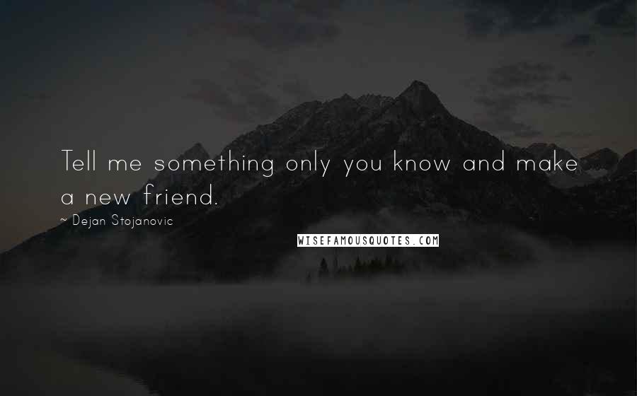 Dejan Stojanovic Quotes: Tell me something only you know and make a new friend.