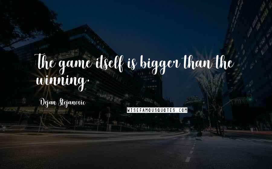 Dejan Stojanovic Quotes: The game itself is bigger than the winning.
