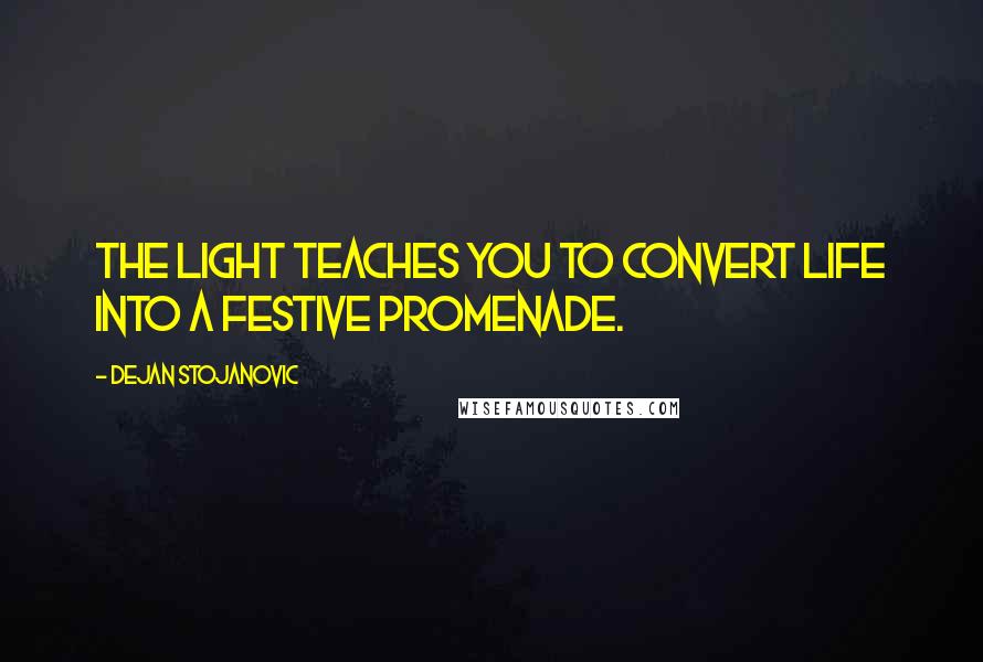 Dejan Stojanovic Quotes: The light teaches you to convert life into a festive promenade.