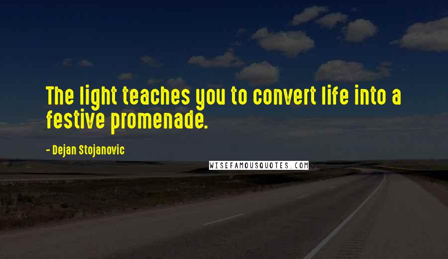 Dejan Stojanovic Quotes: The light teaches you to convert life into a festive promenade.