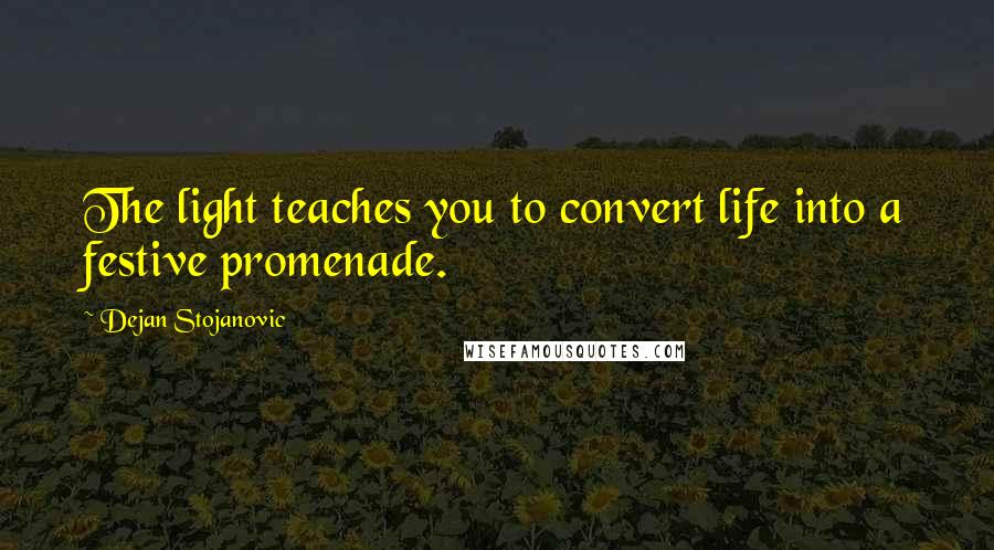 Dejan Stojanovic Quotes: The light teaches you to convert life into a festive promenade.