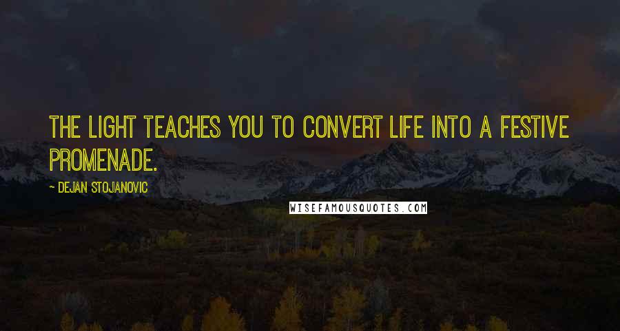 Dejan Stojanovic Quotes: The light teaches you to convert life into a festive promenade.