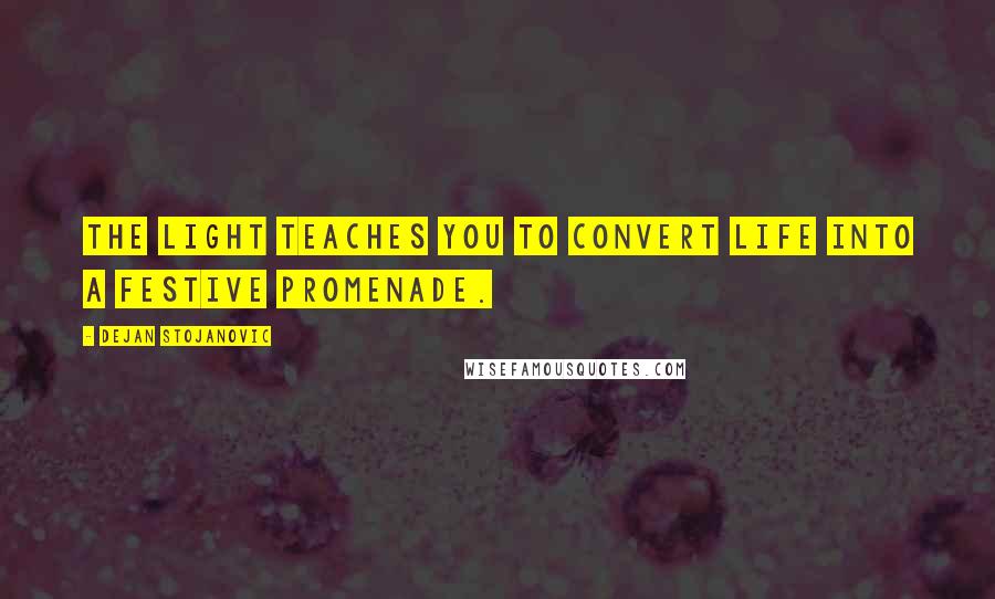 Dejan Stojanovic Quotes: The light teaches you to convert life into a festive promenade.