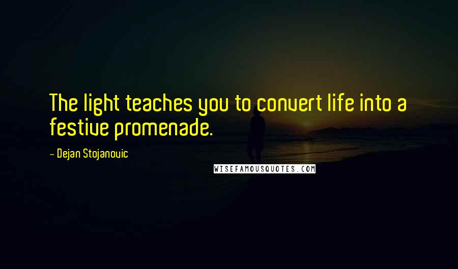 Dejan Stojanovic Quotes: The light teaches you to convert life into a festive promenade.