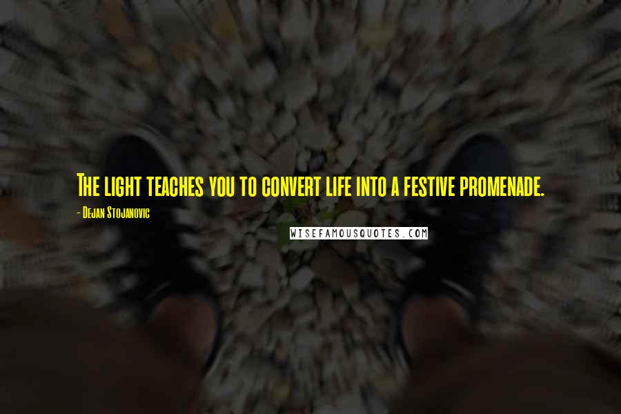 Dejan Stojanovic Quotes: The light teaches you to convert life into a festive promenade.