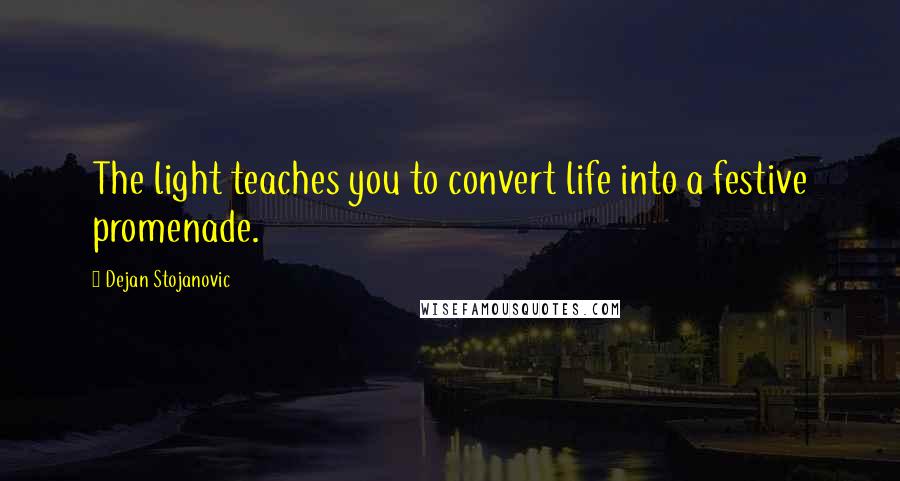 Dejan Stojanovic Quotes: The light teaches you to convert life into a festive promenade.