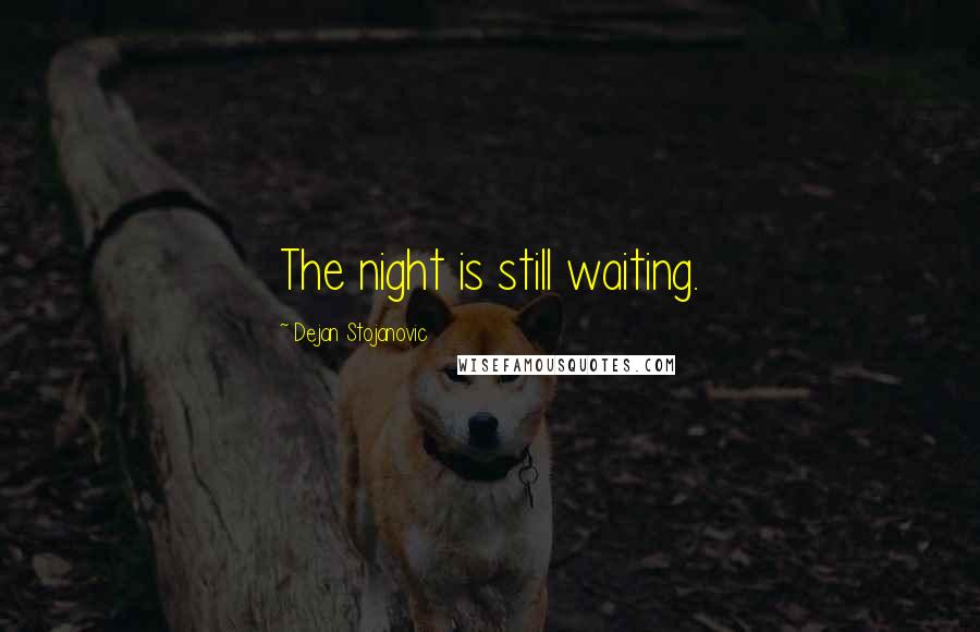 Dejan Stojanovic Quotes: The night is still waiting.