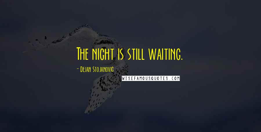 Dejan Stojanovic Quotes: The night is still waiting.