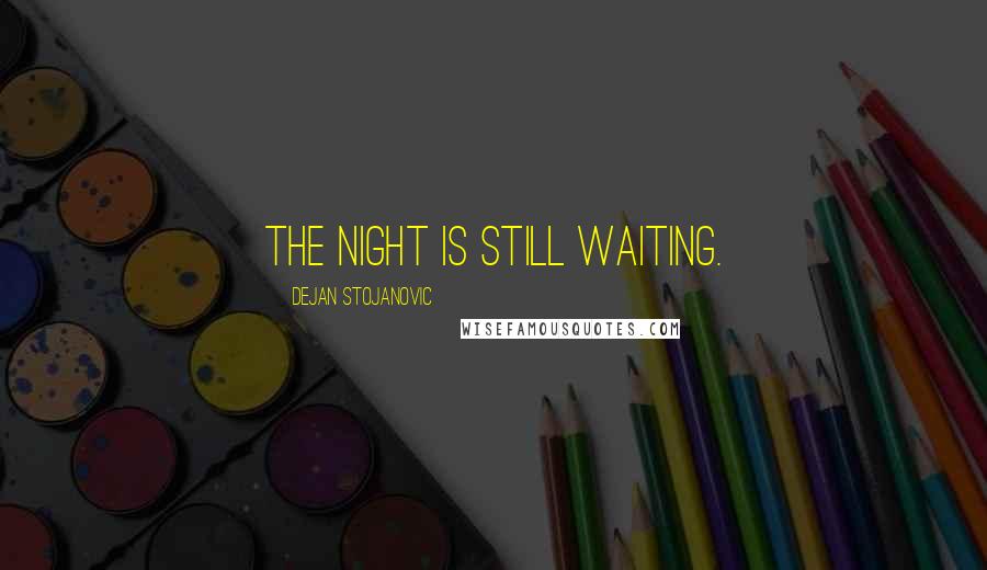 Dejan Stojanovic Quotes: The night is still waiting.