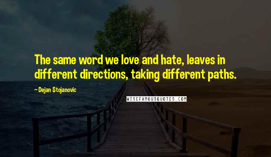 Dejan Stojanovic Quotes: The same word we love and hate, leaves in different directions, taking different paths.
