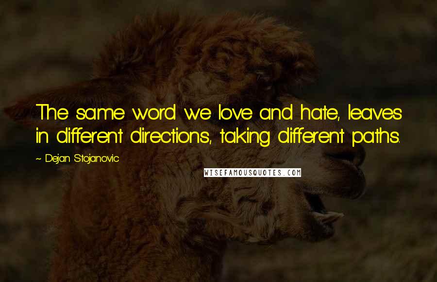 Dejan Stojanovic Quotes: The same word we love and hate, leaves in different directions, taking different paths.