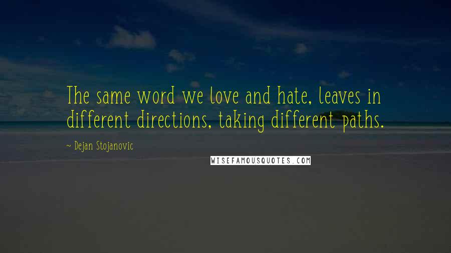 Dejan Stojanovic Quotes: The same word we love and hate, leaves in different directions, taking different paths.