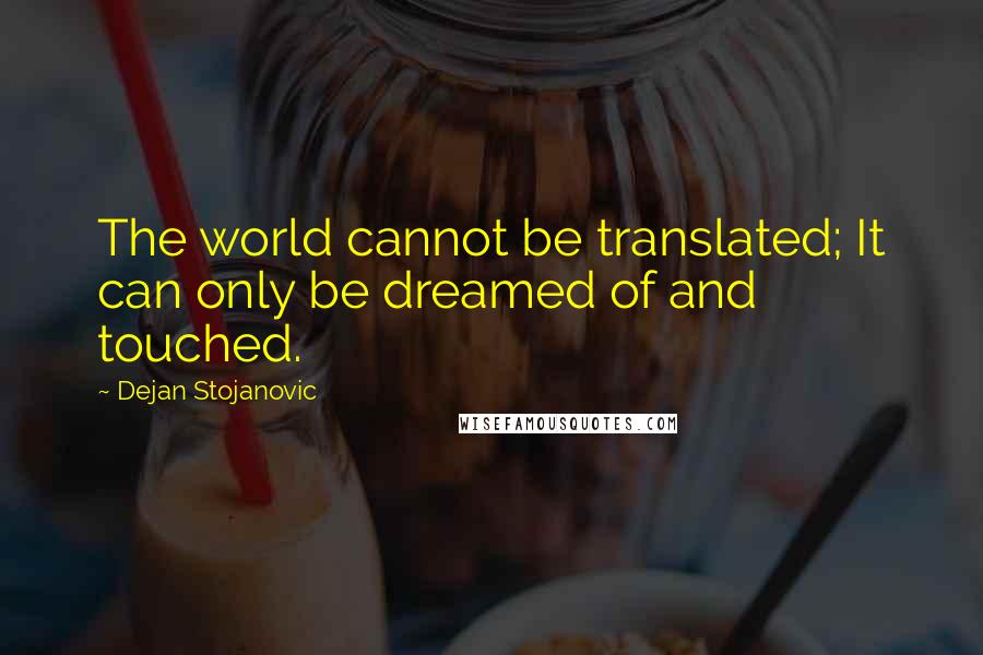 Dejan Stojanovic Quotes: The world cannot be translated; It can only be dreamed of and touched.