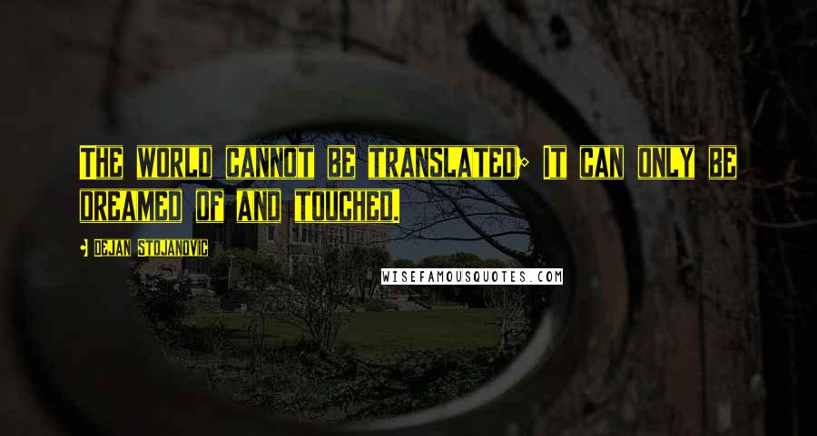 Dejan Stojanovic Quotes: The world cannot be translated; It can only be dreamed of and touched.