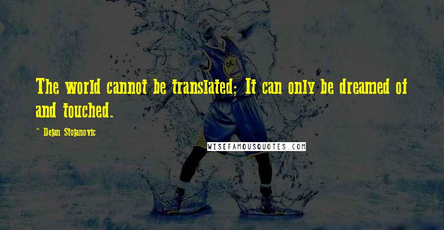 Dejan Stojanovic Quotes: The world cannot be translated; It can only be dreamed of and touched.