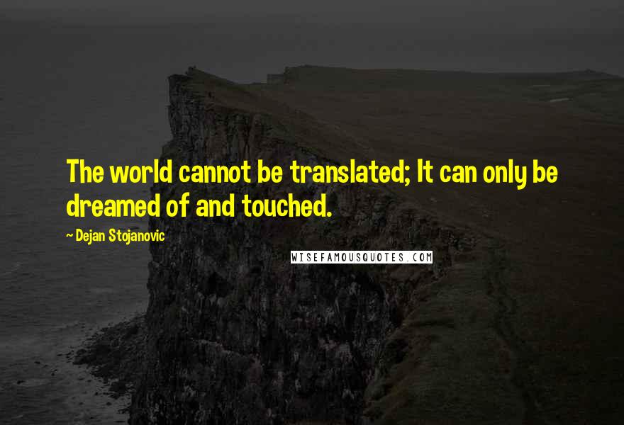 Dejan Stojanovic Quotes: The world cannot be translated; It can only be dreamed of and touched.