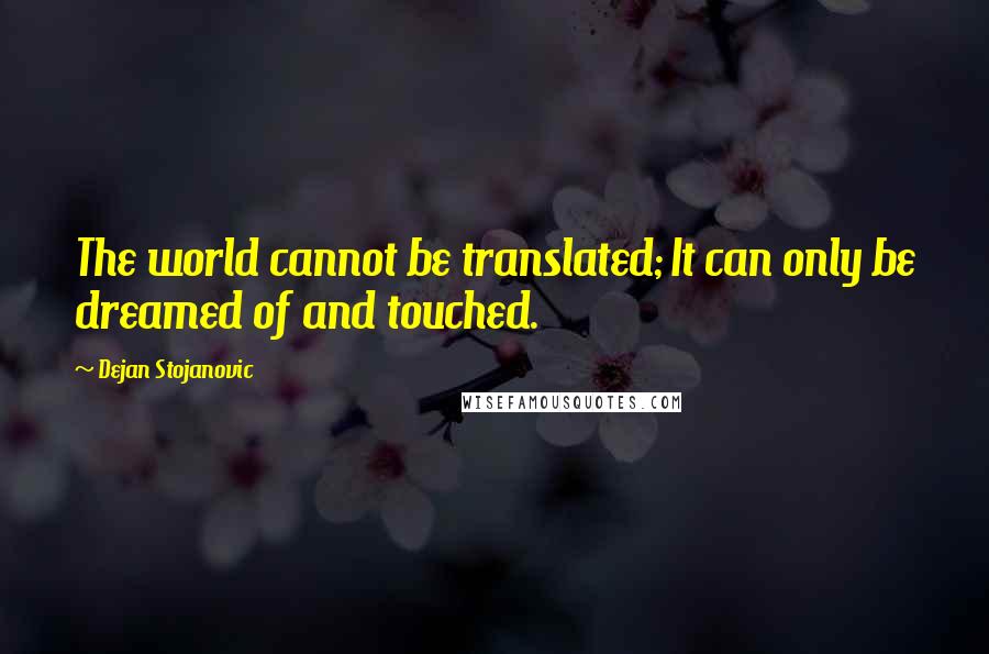 Dejan Stojanovic Quotes: The world cannot be translated; It can only be dreamed of and touched.