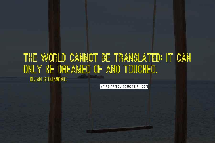 Dejan Stojanovic Quotes: The world cannot be translated; It can only be dreamed of and touched.