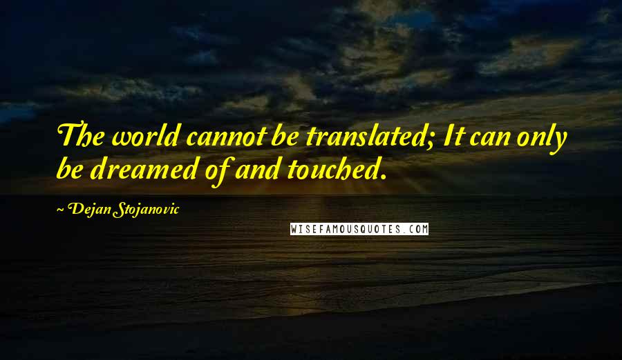 Dejan Stojanovic Quotes: The world cannot be translated; It can only be dreamed of and touched.