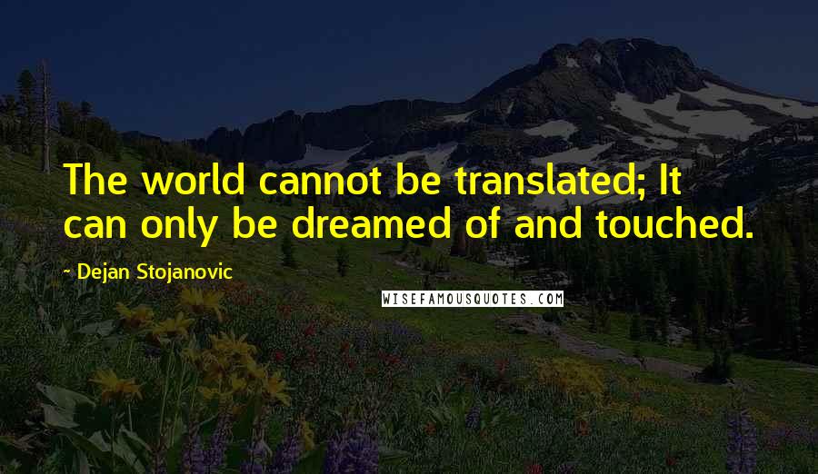 Dejan Stojanovic Quotes: The world cannot be translated; It can only be dreamed of and touched.