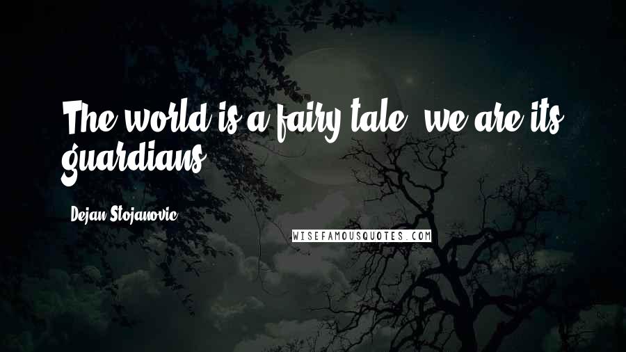 Dejan Stojanovic Quotes: The world is a fairy tale; we are its guardians.