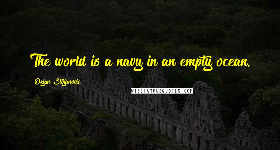 Dejan Stojanovic Quotes: The world is a navy in an empty ocean.