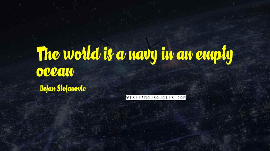 Dejan Stojanovic Quotes: The world is a navy in an empty ocean.