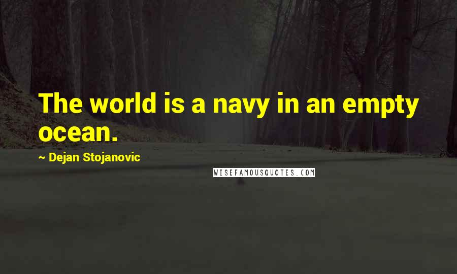 Dejan Stojanovic Quotes: The world is a navy in an empty ocean.