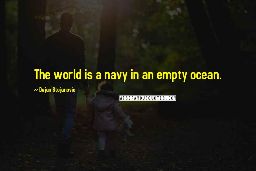 Dejan Stojanovic Quotes: The world is a navy in an empty ocean.