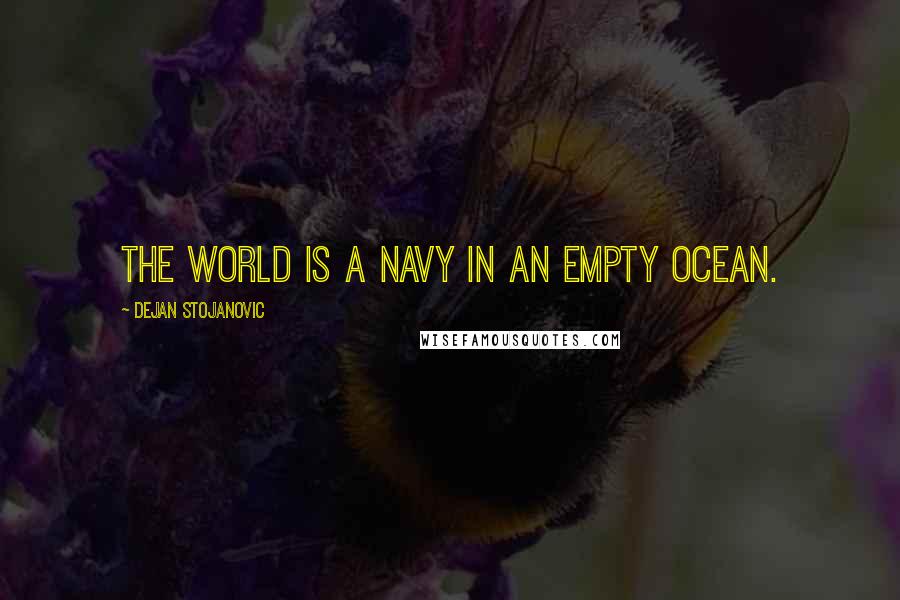 Dejan Stojanovic Quotes: The world is a navy in an empty ocean.