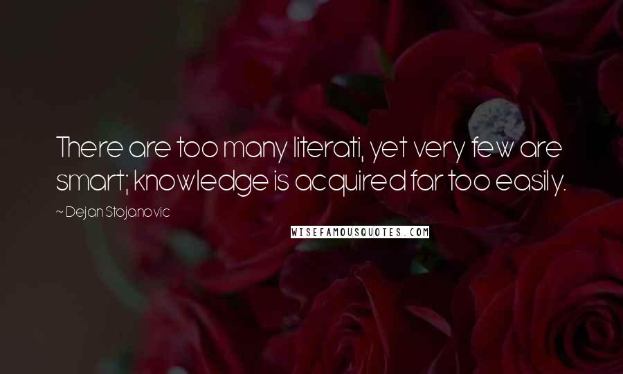 Dejan Stojanovic Quotes: There are too many literati, yet very few are smart; knowledge is acquired far too easily.