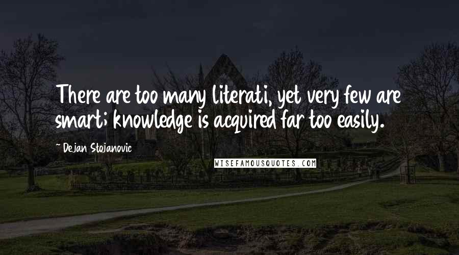 Dejan Stojanovic Quotes: There are too many literati, yet very few are smart; knowledge is acquired far too easily.