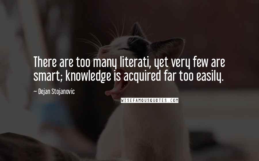 Dejan Stojanovic Quotes: There are too many literati, yet very few are smart; knowledge is acquired far too easily.