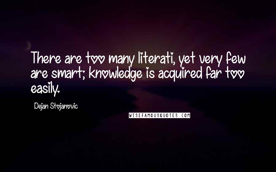 Dejan Stojanovic Quotes: There are too many literati, yet very few are smart; knowledge is acquired far too easily.