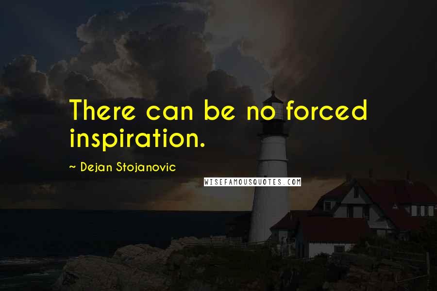 Dejan Stojanovic Quotes: There can be no forced inspiration.