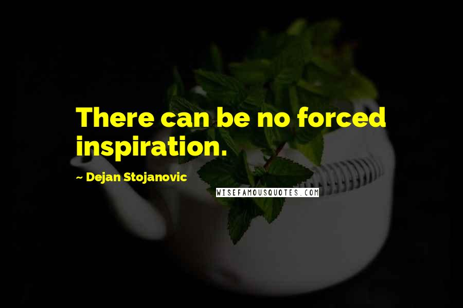 Dejan Stojanovic Quotes: There can be no forced inspiration.