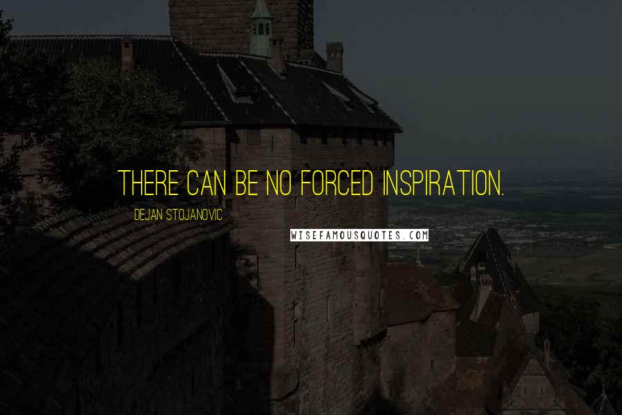 Dejan Stojanovic Quotes: There can be no forced inspiration.