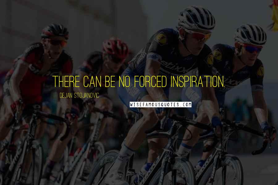 Dejan Stojanovic Quotes: There can be no forced inspiration.