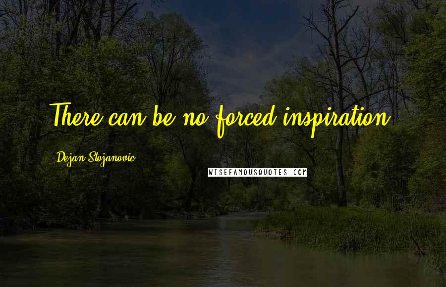 Dejan Stojanovic Quotes: There can be no forced inspiration.