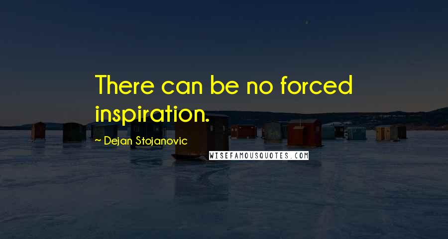 Dejan Stojanovic Quotes: There can be no forced inspiration.