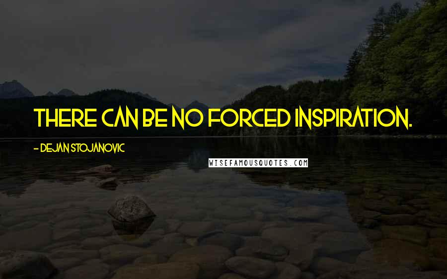 Dejan Stojanovic Quotes: There can be no forced inspiration.