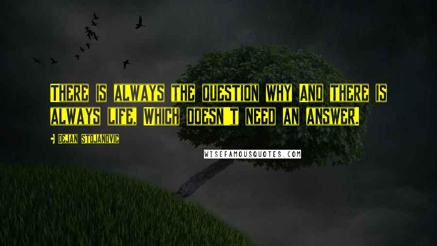 Dejan Stojanovic Quotes: There is always the question why And there is always life, Which doesn't need an answer.