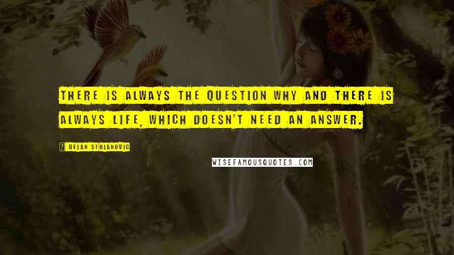 Dejan Stojanovic Quotes: There is always the question why And there is always life, Which doesn't need an answer.