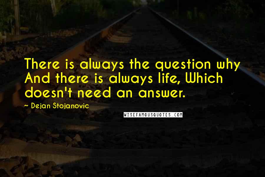 Dejan Stojanovic Quotes: There is always the question why And there is always life, Which doesn't need an answer.