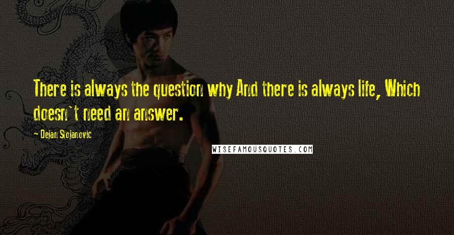 Dejan Stojanovic Quotes: There is always the question why And there is always life, Which doesn't need an answer.