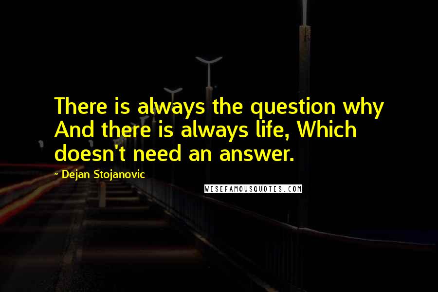 Dejan Stojanovic Quotes: There is always the question why And there is always life, Which doesn't need an answer.