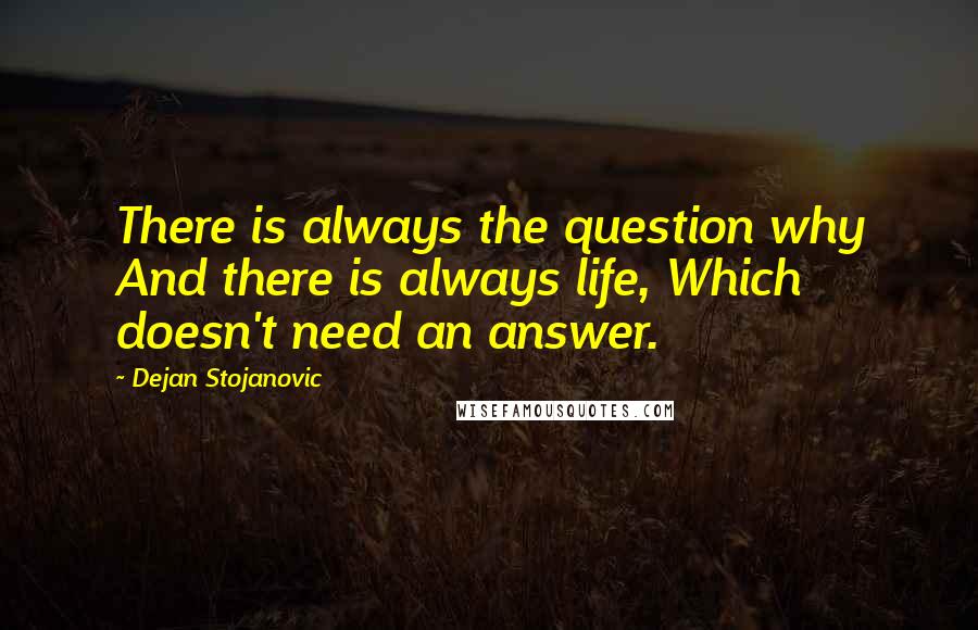 Dejan Stojanovic Quotes: There is always the question why And there is always life, Which doesn't need an answer.